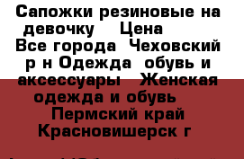 Сапожки резиновые на девочку. › Цена ­ 400 - Все города, Чеховский р-н Одежда, обувь и аксессуары » Женская одежда и обувь   . Пермский край,Красновишерск г.